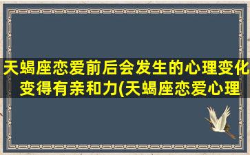 天蝎座恋爱前后会发生的心理变化 变得有亲和力(天蝎座恋爱心理变化：从独行侠到亲和力的转变)